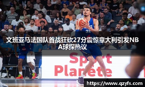 文班亚马法国队首战狂砍27分震惊意大利引发NBA球探热议