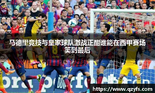 马德里竞技与皇家球队激战正酣谁能在西甲赛场笑到最后