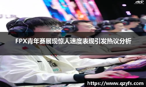 FPX青年赛展现惊人速度表现引发热议分析