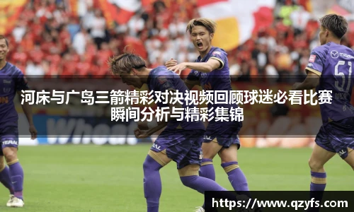 河床与广岛三箭精彩对决视频回顾球迷必看比赛瞬间分析与精彩集锦