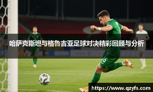 哈萨克斯坦与格鲁吉亚足球对决精彩回顾与分析