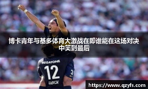 博卡青年与基多体育大激战在即谁能在这场对决中笑到最后