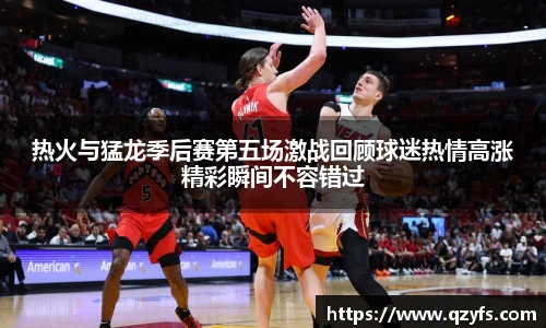 热火与猛龙季后赛第五场激战回顾球迷热情高涨精彩瞬间不容错过